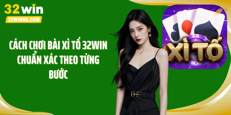 Cách chơi bài xì tố 32Win chuẩn xác theo từng bước