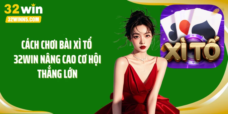 Cách chơi bài xì tố 32Win nâng cao cơ hội thắng lớn
