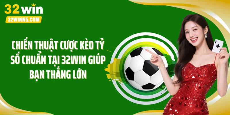 Chiến thuật cược kèo tỷ số chuẩn tại 32Win giúp bạn thắng lớn