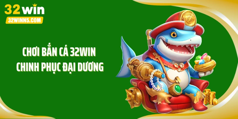 Chơi bắn cá 32WIN chinh phục đại dương