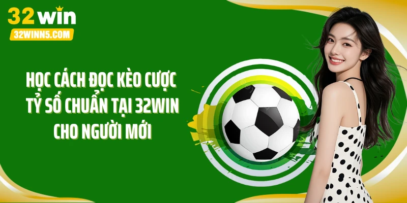 Học cách đọc kèo cược tỷ số chuẩn tại 32Win cho người mới