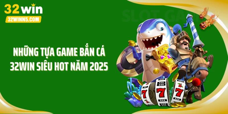 Những tựa game bắn cá 32WIN siêu hot năm 2025