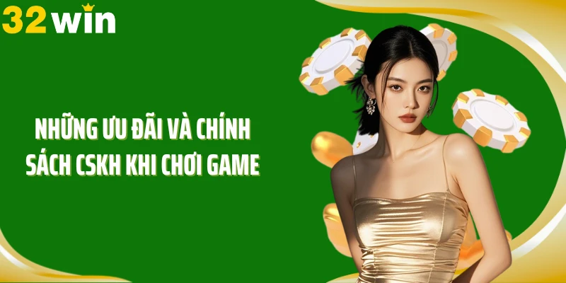 Những ưu đãi và chính sách CSKH khi chơi game