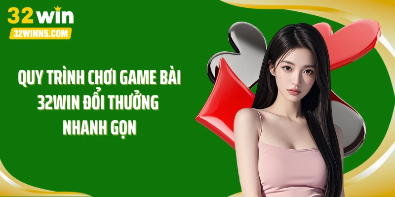 Quy trình chơi game bài 32WIN đổi thưởng nhanh gọn