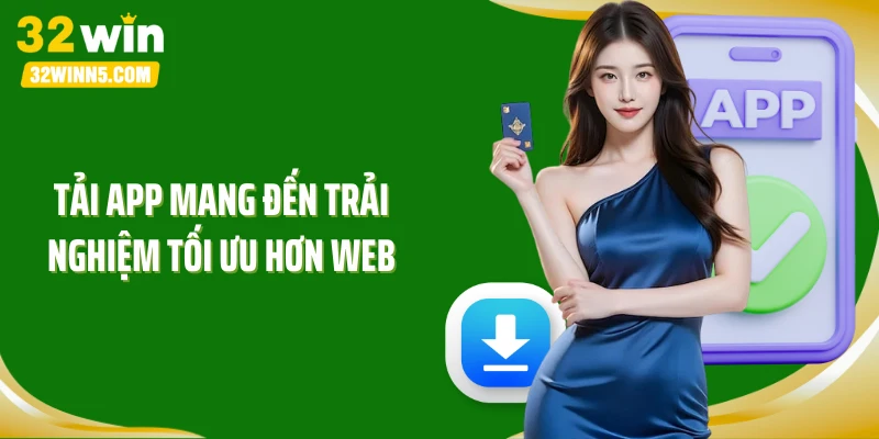 Tải app mang đến trải nghiệm tối ưu hơn web