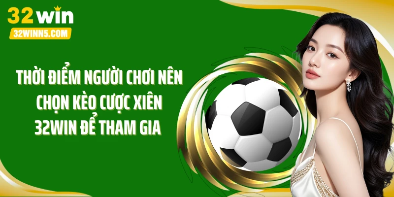 Thời điểm người chơi nên chọn kèo cược xiên 32Win để tham gia 