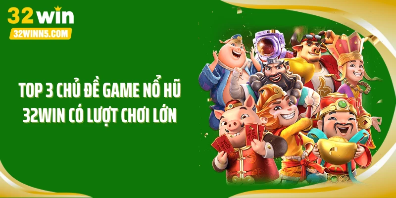 Top 3 chủ đề game nổ hũ 32WIN có lượt chơi lớn
