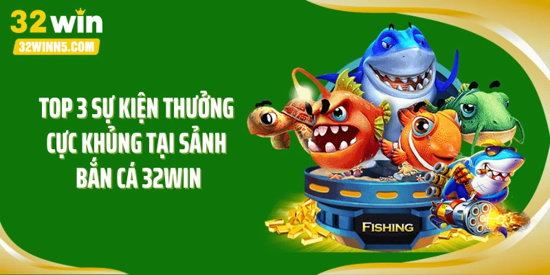 Top 3 sự kiện thưởng cực khủng tại sảnh bắn cá 32WIN
