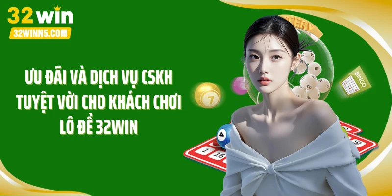 Ưu đãi và dịch vụ CSKH tuyệt vời cho khách chơi lô đề 32WIN